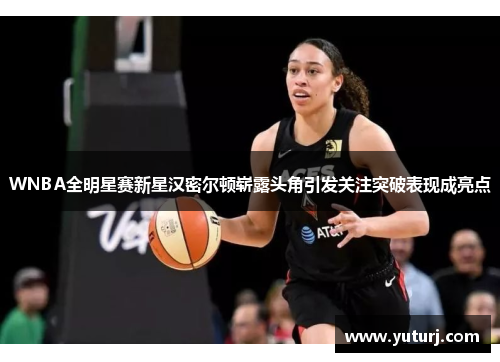 WNBA全明星赛新星汉密尔顿崭露头角引发关注突破表现成亮点